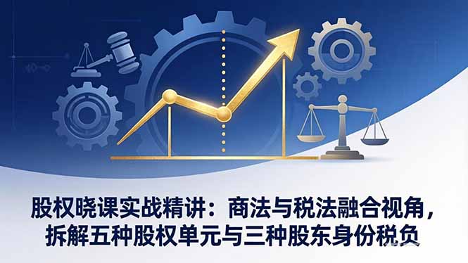股权晓课实战精讲：商法与税法融合视角，拆解五种股权单元与三种股东身份税负-俊哥