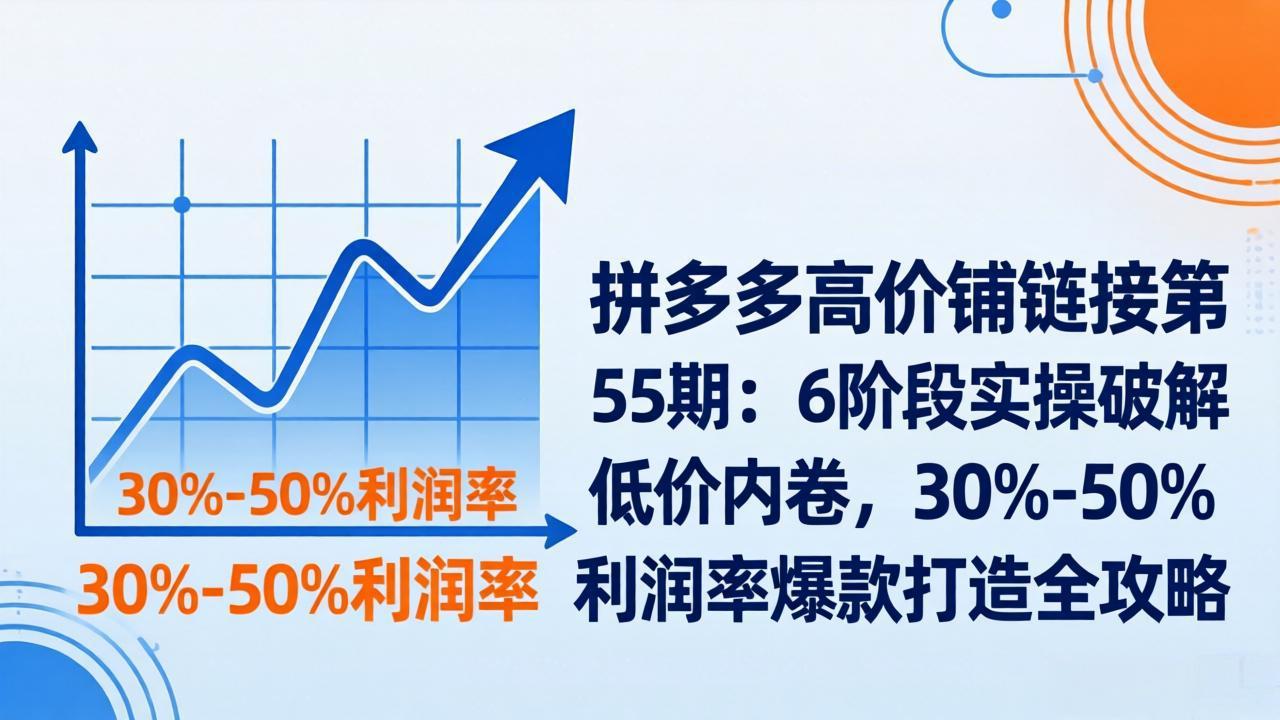 拼多多高价铺链接第55期：6阶段实操破解低价内卷，30%-50%利润率爆款打造全攻略-俊哥