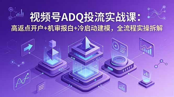 视频号ADQ投流实战课:高返点开户+机审报白+冷启动建模,全流程实操拆解-俊哥
