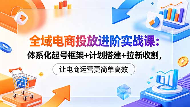 全域电商投放进阶实战课:体系化起号框架+计划搭建+拉新收割,让电商运营更简单高效-俊哥