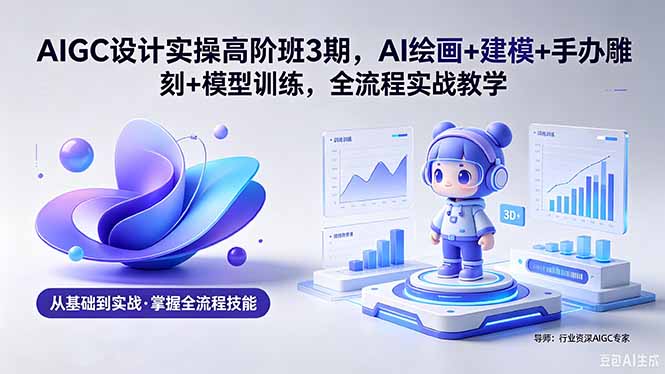 AIGC 设计实操高阶班3期,AI绘画+建模+手办雕刻+模型训练,全流程实战教学(附软件+素材-俊哥