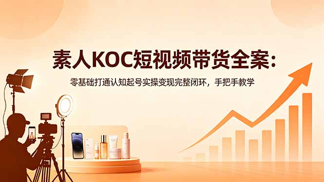 素人KOC短视频带货全案:零基础打通认知起号实操变现完整闭环,手把手教学-俊哥