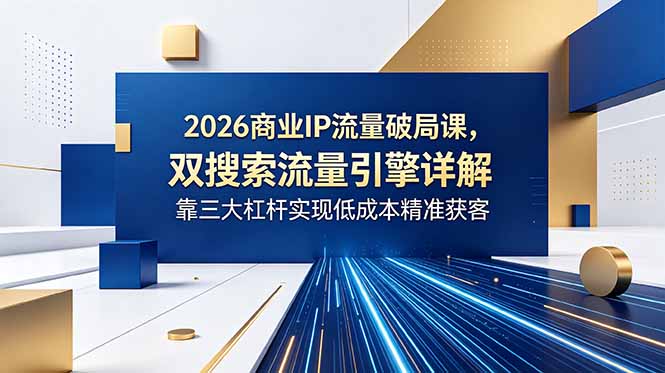2026商业IP流量破局课,双搜索流量引擎详解,靠三大杠杆实现低成本精准获客-俊哥