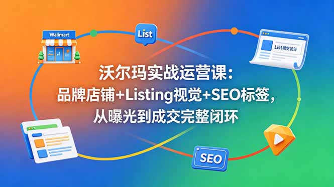 沃尔玛实战运营课：品牌店铺+Listing视觉+SEO标签，从曝光到成交完整闭环-俊哥
