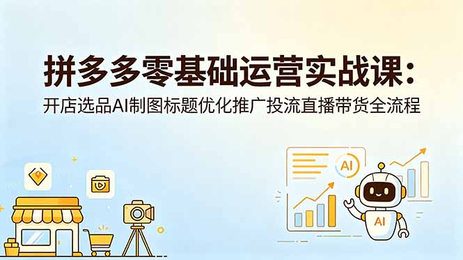 拼多多零基础运营实战课：开店选品AI制图标题优化推广投流直播带货全流程-俊哥