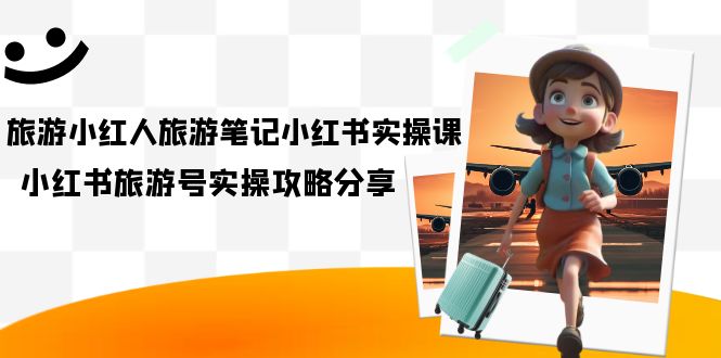 旅游小红人-旅游笔记小红书实操课，小红书旅游号实操攻略分享（8节课）-优优资源网