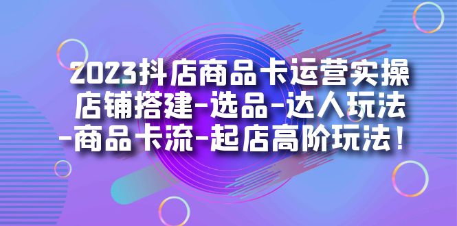 2023抖店商品卡运营实操：店铺搭建-选品-达人玩法-商品卡流-起店高阶玩玩-优优资源网