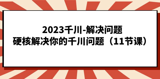 2023千川-解决问题，硬核解决你的千川问题（11节课）-优优资源网