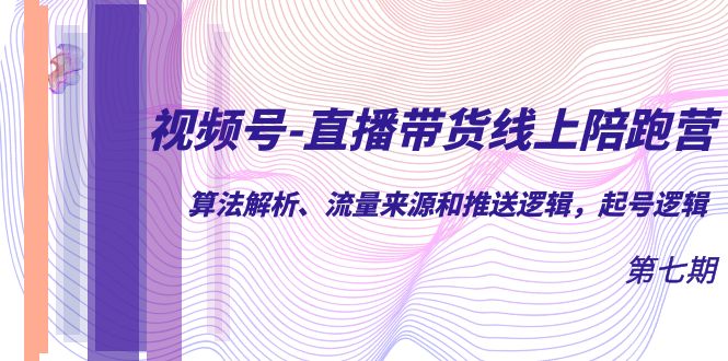 视频号-直播带货线上陪跑营第7期：算法解析、流量来源和推送逻辑，起号逻辑-优优资源网
