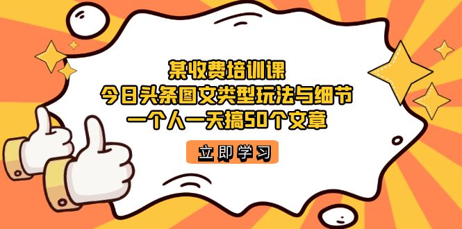 某收费培训课：今日头条账号图文玩法与细节，一个人一天搞50个文章-优优资源网