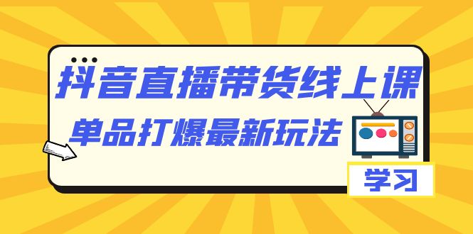 抖音·直播带货线上课，单品打爆最新玩法（12节课）-优优资源网