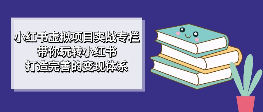 小红书虚拟项目实战专栏，带你玩转小红书，打造完善的变现体系-优优资源网