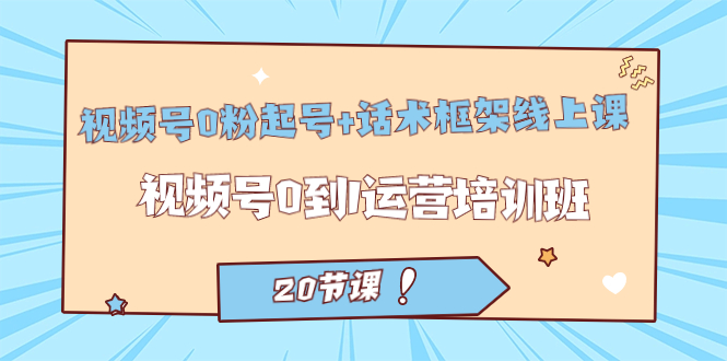 视频号·0粉起号 话术框架线上课：视频号0到1运营培训班（20节课）-优优资源网
