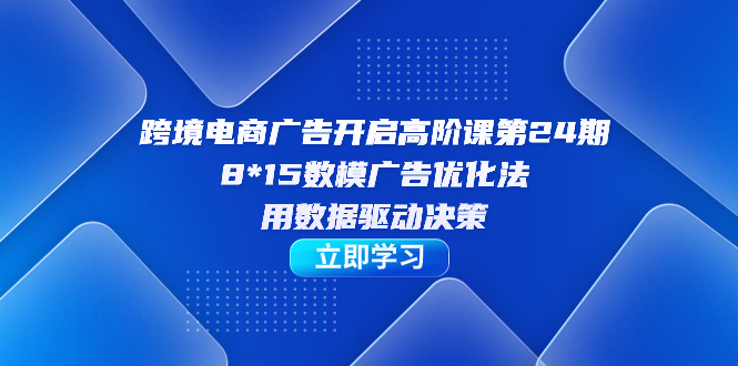 跨境电商-广告开启高阶课第24期，8*15数模广告优化法，用数据驱动决策-优优资源网