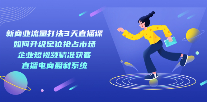 新商业-流量打法3天直播课：定位抢占市场 企业短视频获客 直播电商盈利系统-优优资源网