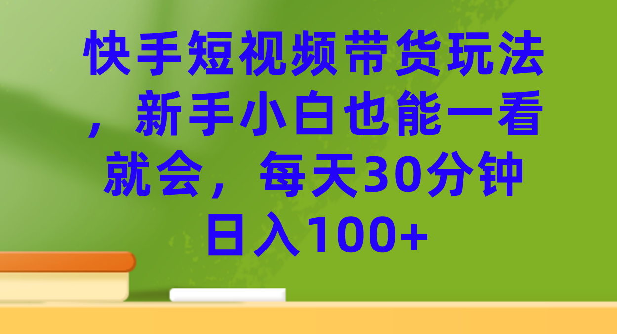 快手短视频带货玩法，新手小白也能一看就会，每天30分钟日入100-优优资源网