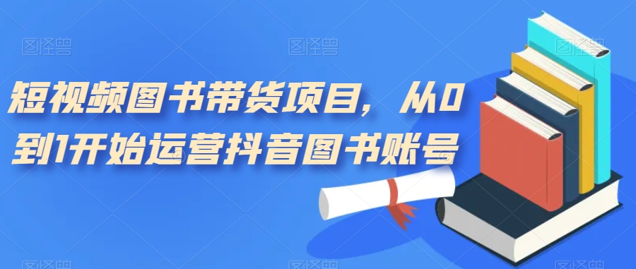 短视频图书带货项目，从0到1开始运营抖音图书账号（10节课）-优优资源网