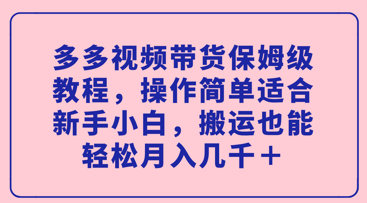 多多视频带货保姆级教程，操作简单适合新手小白，搬运也能轻松月入几千＋-优优资源网