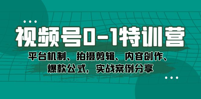 视频号0-1特训营：平台机制、拍摄剪辑、内容创作、爆款公式，实战案例分享-优优资源网