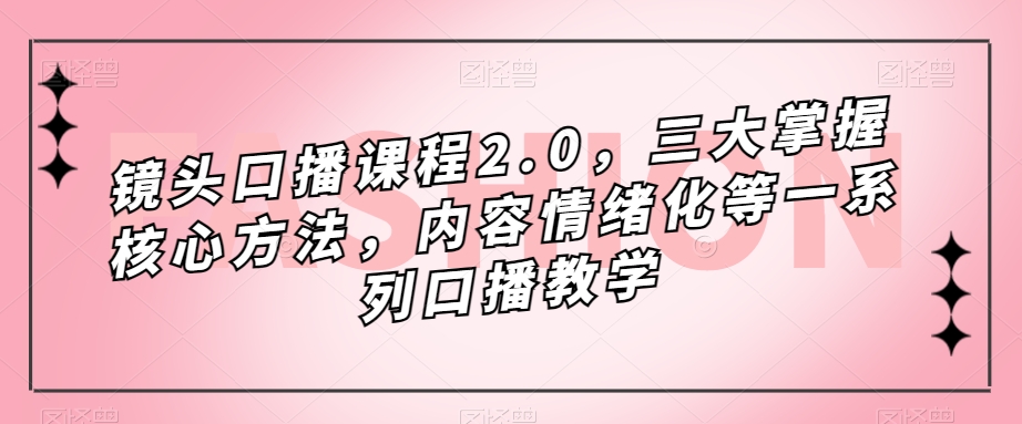镜头-口播课程2.0，三大掌握核心方法，内容情绪化等一系列口播教学-优优资源网