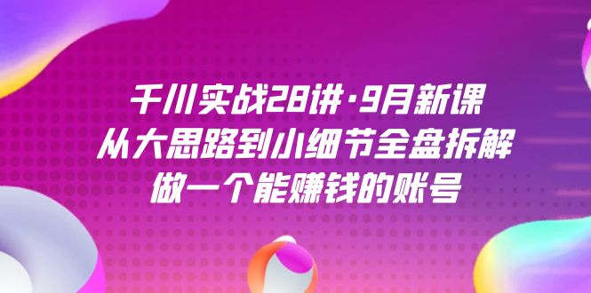 千川实战28讲·9月新课：从大思路到小细节全盘拆解，做一个能赚钱的账号-优优资源网