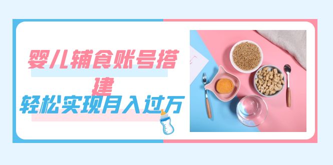 紧跟时代发展，婴儿辅食账号搭建，轻松实现月入过万（教程 素材）-优优资源网