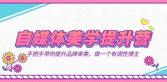 自媒体-美学提升营  手把手带你提升-品牌审美，做一个有调性博主（11节课）-优优资源网