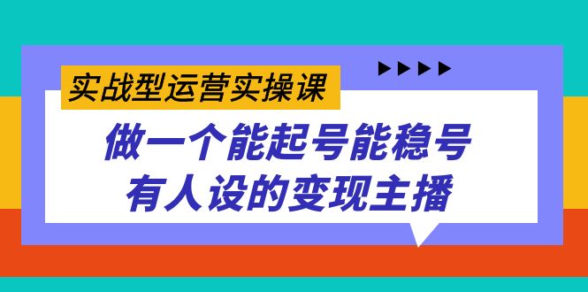 实战型运营实操课，做一个能起号能稳号有人设的变现主播-优优资源网