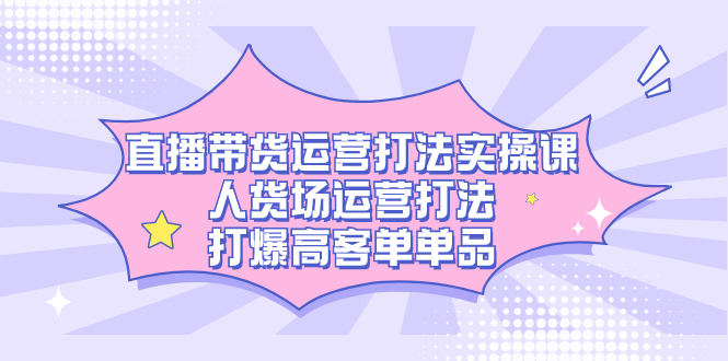 直播带货运营打法实操课，人货场运营打法，打爆高客单单品-优优资源网