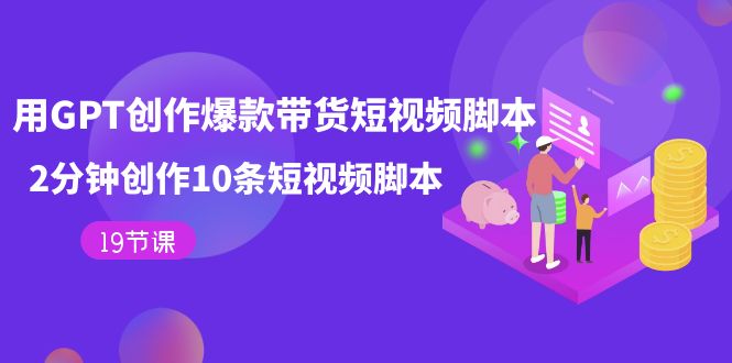 用GPT-创作爆款带货短视频脚本，2分钟创作10条短视频脚本（19节课）-优优资源网