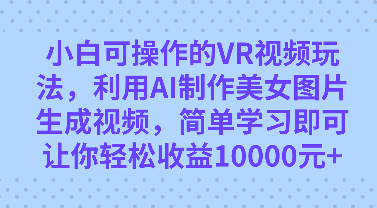 小白可操作的VR视频玩法，利用AI制作美女图片生成视频，你轻松收益10000-优优资源网