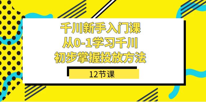 千川-新手入门课，从0-1学习千川，初步掌握投放方法（12节课）-优优资源网