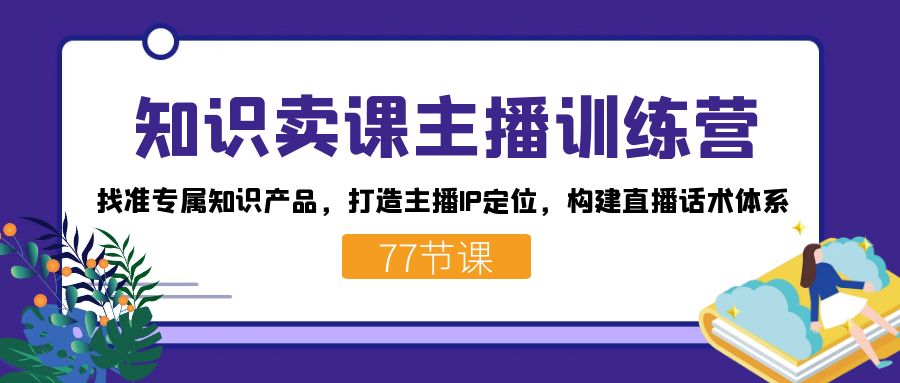 知识卖课主播训练营：找准专属知识产品，打造主播IP定位，构建直播话术体系-优优资源网