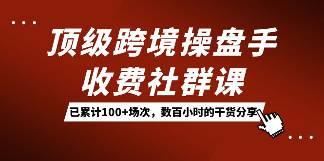 顶级跨境操盘手收费社群课：已累计100 场次，数百小时的干货分享！-优优资源网
