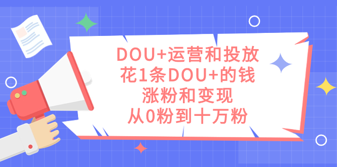 DOU 运营和投放，花1条DOU 的钱，涨粉和变现，从0粉到十万粉-优优资源网