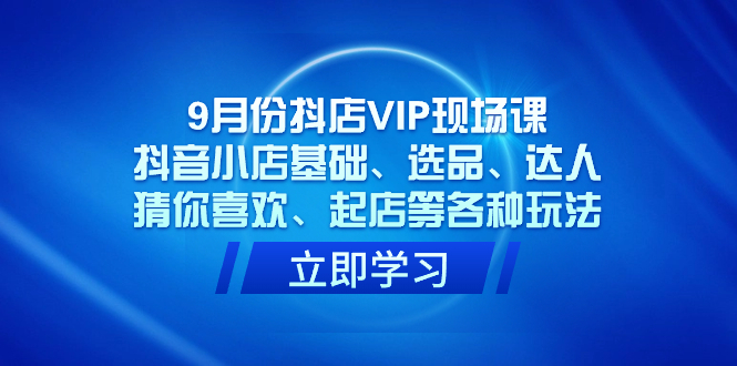 9月份抖店VIP现场课，抖音小店基础、选品、达人、猜你喜欢、起店等各种玩法-优优资源网