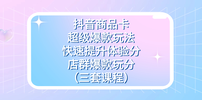 抖音商品卡-超级爆款玩法 快速提升体验分 店群爆款玩分（三套课程）-优优资源网