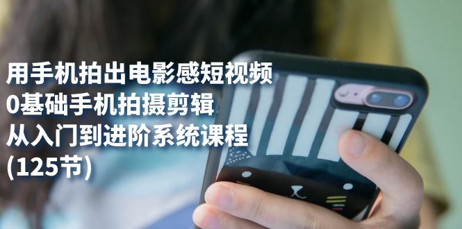 用手机拍出电影感短视频，0基础手机拍摄剪辑，从入门到进阶系统课程(125节)-优优资源网