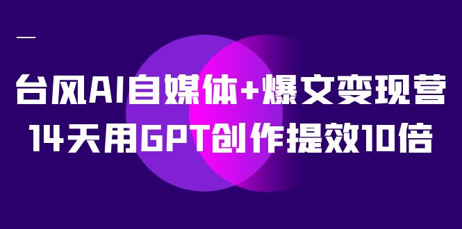 AI自媒体 爆文变现营，14天用GPT创作提效10倍（12节课）-优优资源网