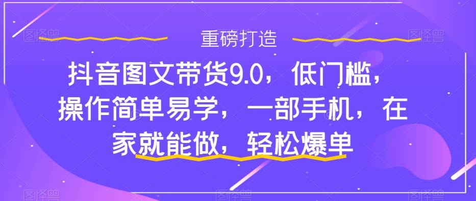 抖音图文带货9.0，低门槛，操作简单易学，一部手机，在家就能做，轻松爆单-优优资源网