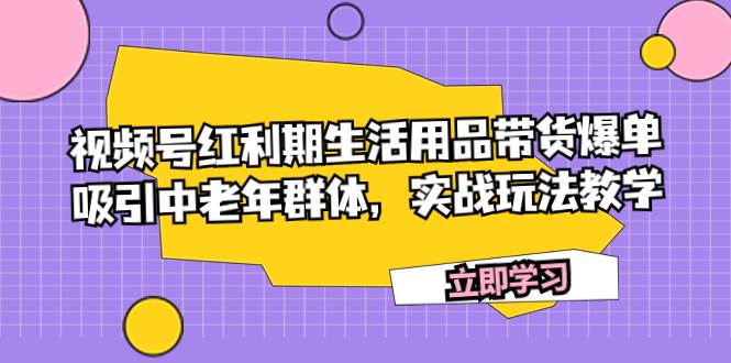 视频号红利期生活用品带货爆单，吸引中老年群体，实战玩法教学-优优资源网
