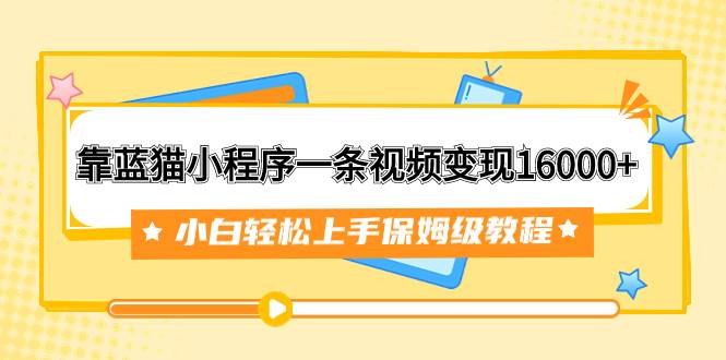 靠蓝猫小程序一条视频变现16000 小白轻松上手保姆级教程（附166G资料素材）-优优资源网