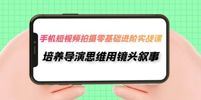 手机短视频拍摄-零基础进阶实操课，培养导演思维用镜头叙事（30节课）-优优资源网