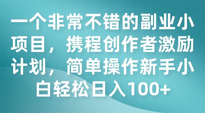 一个非常不错的副业小项目，携程创作者激励计划，简单操作新手小白日入100-优优资源网