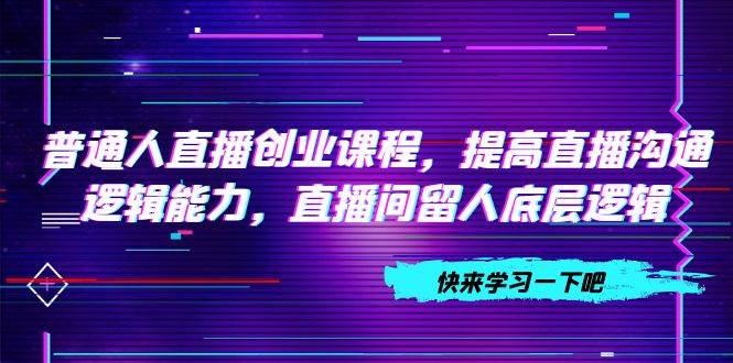 普通人直播创业课程，提高直播沟通逻辑能力，直播间留人底层逻辑（10节）-优优资源网