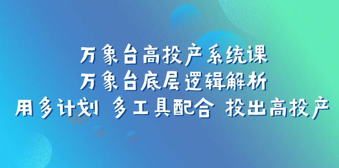 万象台高投产系统课：万象台底层逻辑解析 用多计划 多工具配合 投出高投产-优优资源网