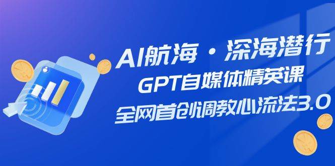 AI航海·深海潜行，GPT自媒体精英课，全网首创调教心流法3.0（20节课）-优优资源网
