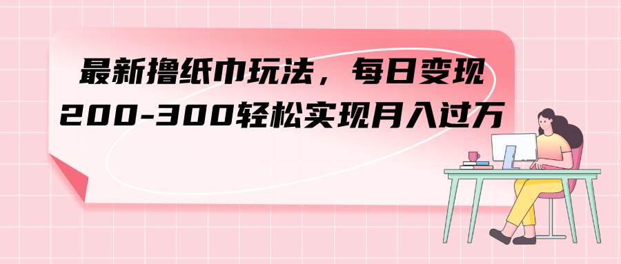 最新撸纸巾玩法，每日变现 200-300轻松实现月入过万-优优资源网