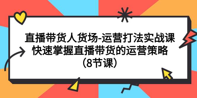 直播带货人货场-运营打法实战课：快速掌握直播带货的运营策略（8节课）-优优资源网