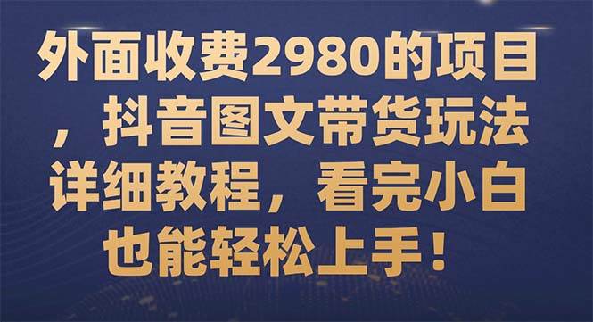 外面收费2980的项目，抖音图文带货玩法详细教程，看完小白也能轻松上手！-优优资源网